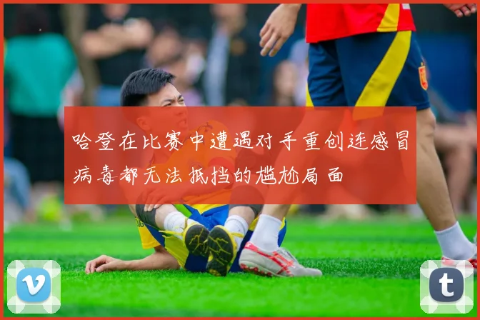 哈登在比赛中遭遇对手重创连感冒病毒都无法抵挡的尴尬局面