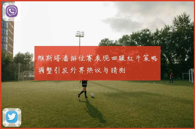 维斯塔潘排位赛表现回暖红牛策略调整引发外界热议与猜测