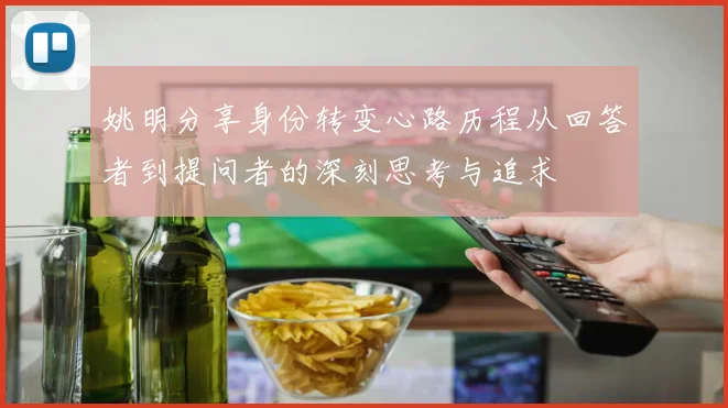 姚明分享身份转变心路历程从回答者到提问者的深刻思考与追求