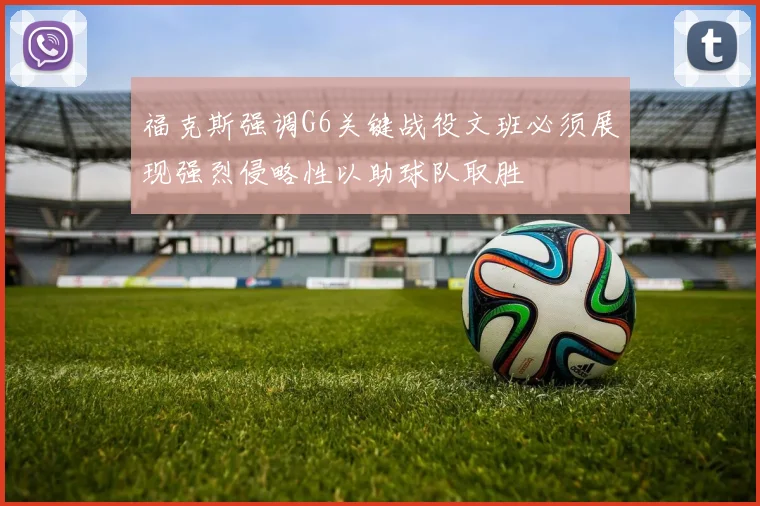 福克斯强调G6关键战役文班必须展现强烈侵略性以助球队取胜