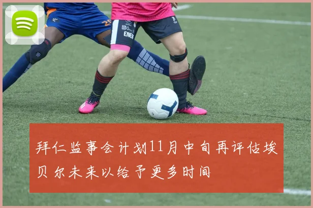 拜仁监事会计划11月中旬再评估埃贝尔未来以给予更多时间