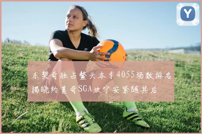 东契奇独占鳌头本季4055场数排名揭晓约基奇SGA坎宁安紧随其后