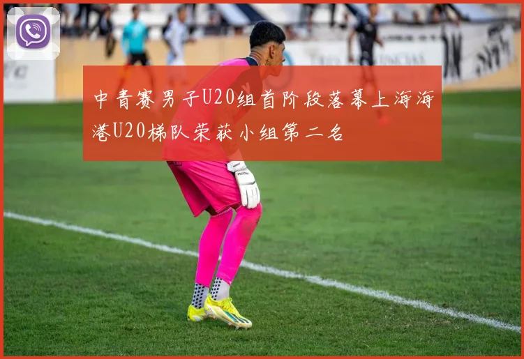 中青赛男子U20组首阶段落幕上海海港U20梯队荣获小组第二名