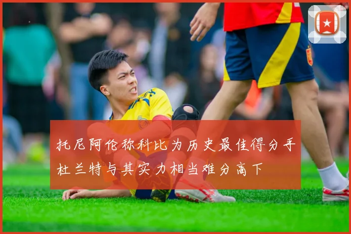 托尼阿伦称科比为历史最佳得分手杜兰特与其实力相当难分高下