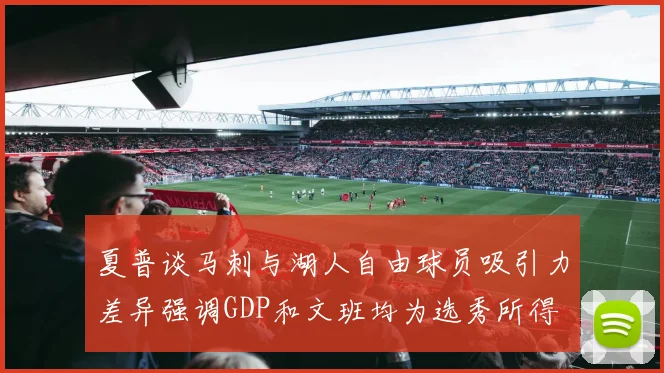 夏普谈马刺与湖人自由球员吸引力差异强调GDP和文班均为选秀所得