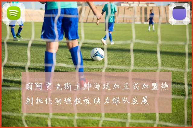 前阿贾克斯主帅海廷加正式加盟热刺担任助理教练助力球队发展