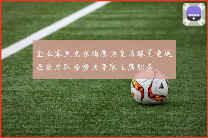 企业家里克尔梅愿为皇马球员重返西班牙队而努力争取主席职务