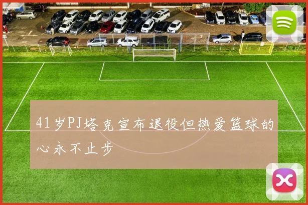 41岁PJ塔克宣布退役但热爱篮球的心永不止步