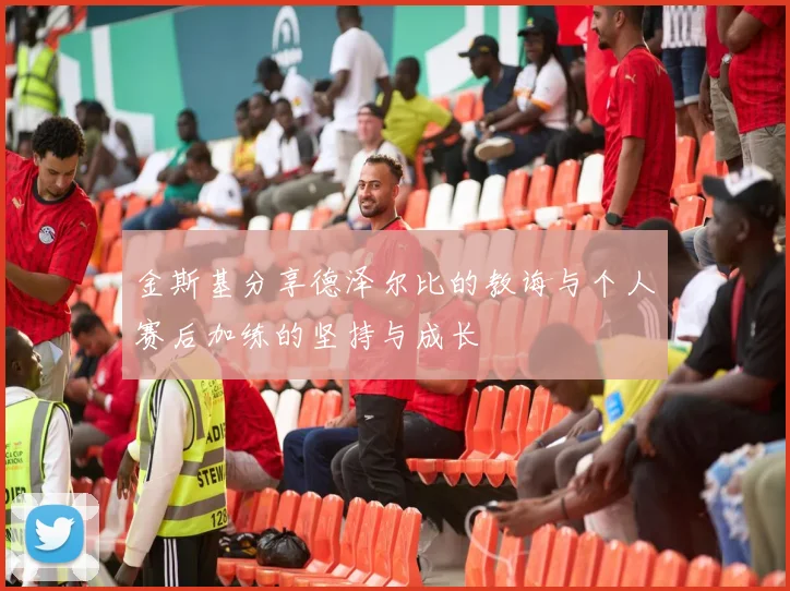 金斯基分享德泽尔比的教诲与个人赛后加练的坚持与成长