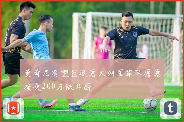 曼奇尼有望重返意大利国家队愿意接受200万欧年薪