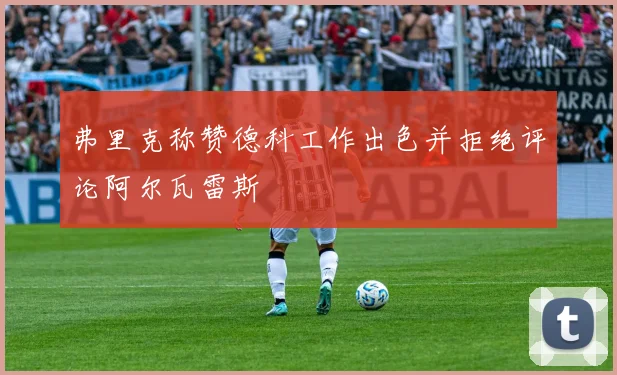 弗里克称赞德科工作出色并拒绝评论阿尔瓦雷斯