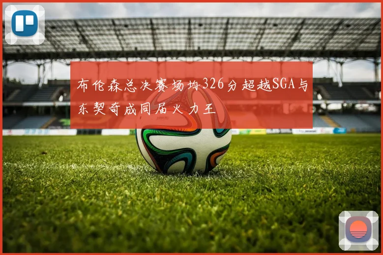 布伦森总决赛场均326分超越SGA与东契奇成同届火力王